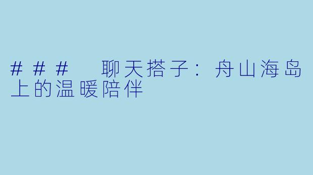 ### 聊天搭子：舟山海岛上的温暖陪伴