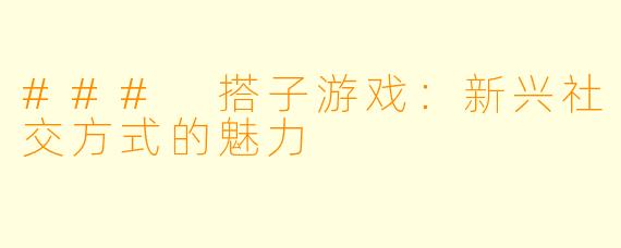 ### 搭子游戏：新兴社交方式的魅力