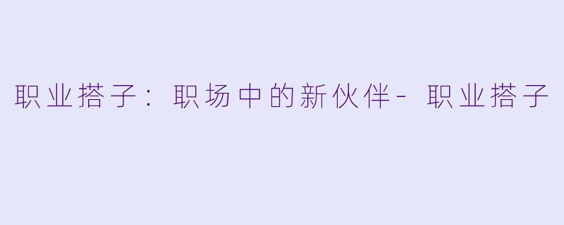 职业搭子：职场中的新伙伴-职业搭子