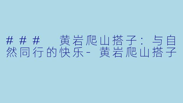 ### 黄岩爬山搭子：与自然同行的快乐-黄岩爬山搭子