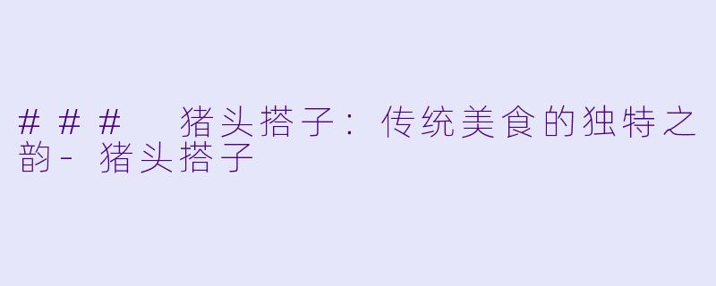 ### 猪头搭子：传统美食的独特之韵-猪头搭子