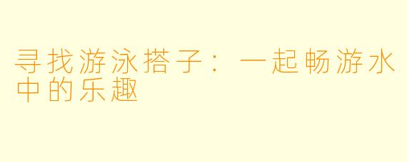 寻找游泳搭子：一起畅游水中的乐趣