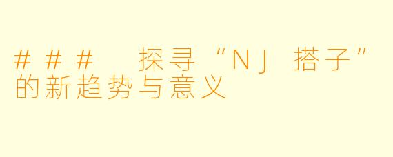 ### 探寻“NJ搭子”的新趋势与意义