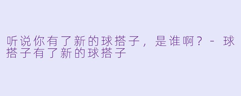 听说你有了新的球搭子，是谁啊？