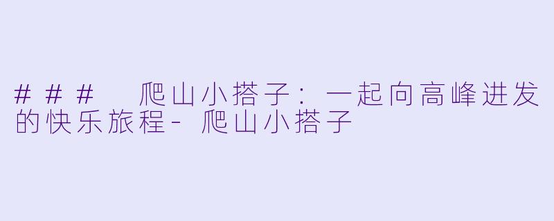 ### 爬山小搭子：一起向高峰进发的快乐旅程-爬山小搭子