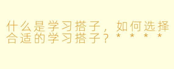 什么是学习搭子,如何选择合适的学习搭子?****