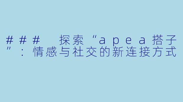 ### 探索“apea搭子”：情感与社交的新连接方式