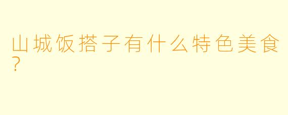 山城饭搭子有什么特色美食？