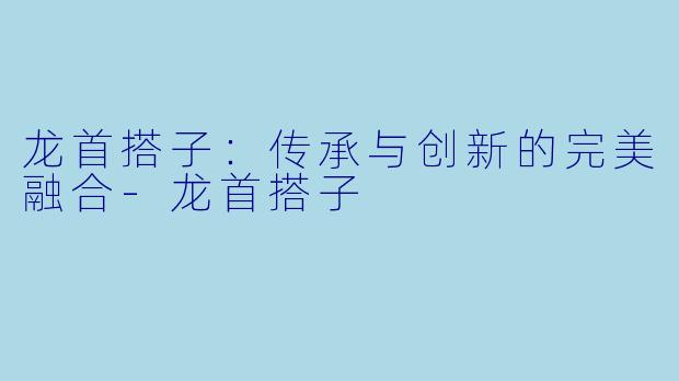 龙首搭子:传承与创新的完美融合
