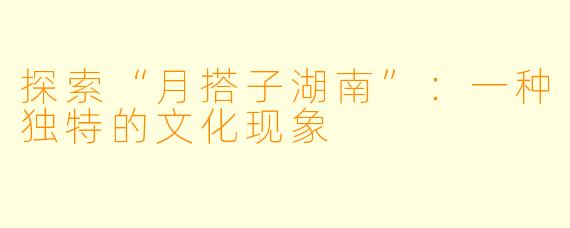 探索“月搭子湖南”：一种独特的文化现象