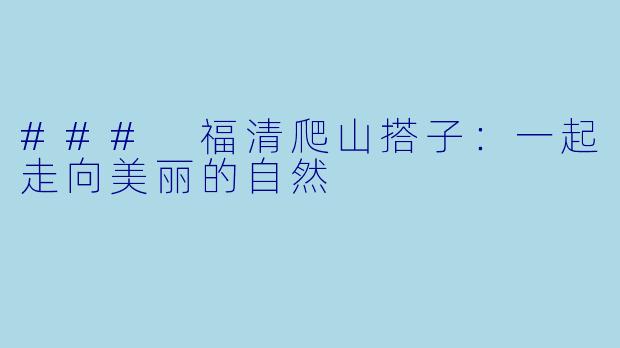 ### 福清爬山搭子：一起走向美丽的自然 