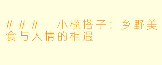 ### 小榄搭子：乡野美食与人情的相遇
