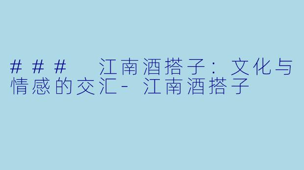### 江南酒搭子：文化与情感的交汇-江南酒搭子