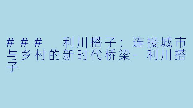 ### 利川搭子：连接城市与乡村的新时代桥梁-利川搭子