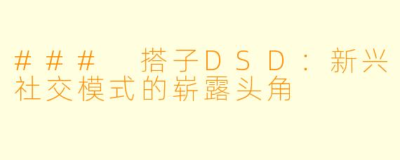 ### 搭子DSD：新兴社交模式的崭露头角
