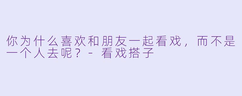 你为什么喜欢和朋友一起看戏，而不是一个人去呢？