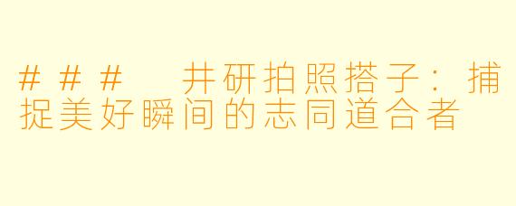 ### 井研拍照搭子：捕捉美好瞬间的志同道合者