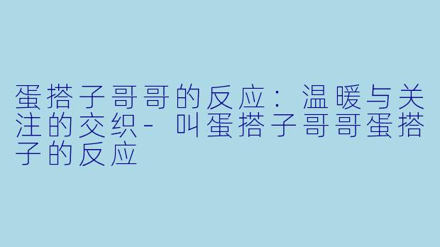 蛋搭子哥哥的反应：温暖与关注的交织-叫蛋搭子哥哥蛋搭子的反应