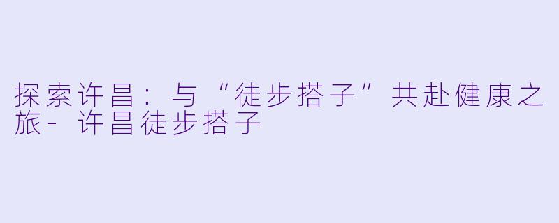 探索许昌：与“徒步搭子”共赴健康之旅-许昌徒步搭子