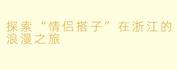 探索“情侣搭子”在浙江的浪漫之旅