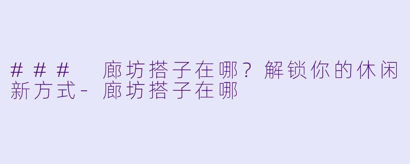 ### 廊坊搭子在哪？解锁你的休闲新方式-廊坊搭子在哪