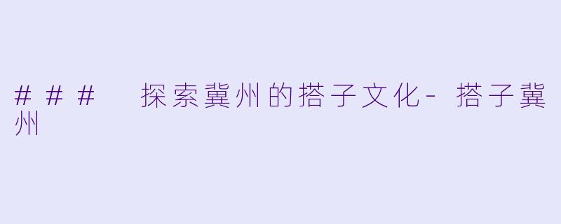 ### 探索冀州的搭子文化-搭子冀州
