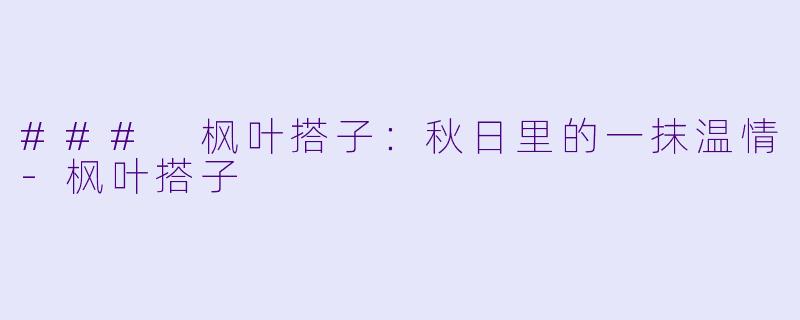 ### 枫叶搭子：秋日里的一抹温情-枫叶搭子