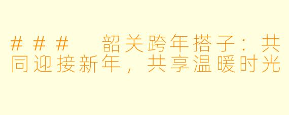 ### 韶关跨年搭子:共同迎接新年,共享温暖时光
