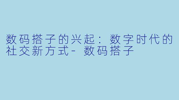 数码搭子的兴起：数字时代的社交新方式-数码搭子