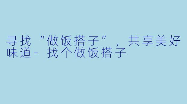 寻找“做饭搭子”，共享美好味道-找个做饭搭子