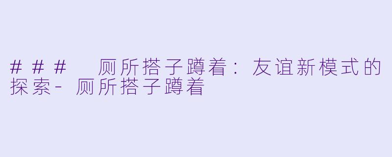 ### 厕所搭子蹲着：友谊新模式的探索-厕所搭子蹲着