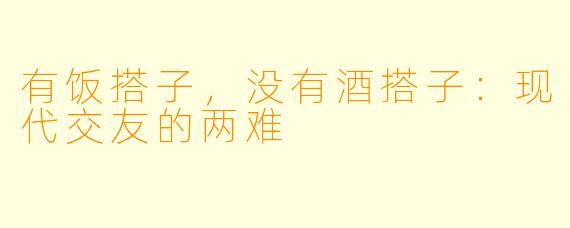 有饭搭子，没有酒搭子：现代交友的两难