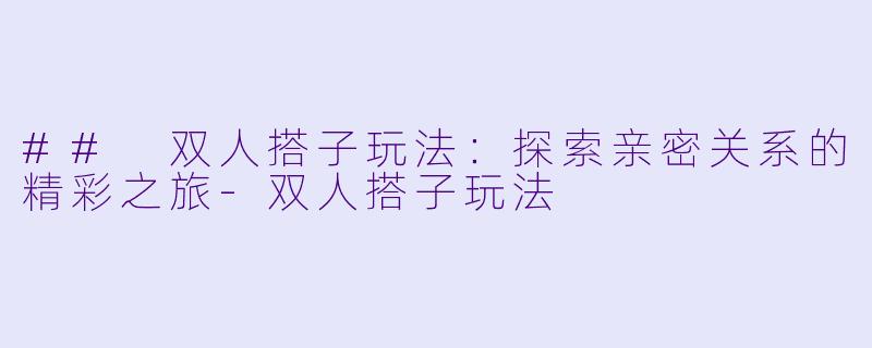 ## 双人搭子玩法：探索亲密关系的精彩之旅-双人搭子玩法