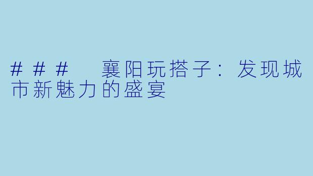 ### 襄阳玩搭子：发现城市新魅力的盛宴