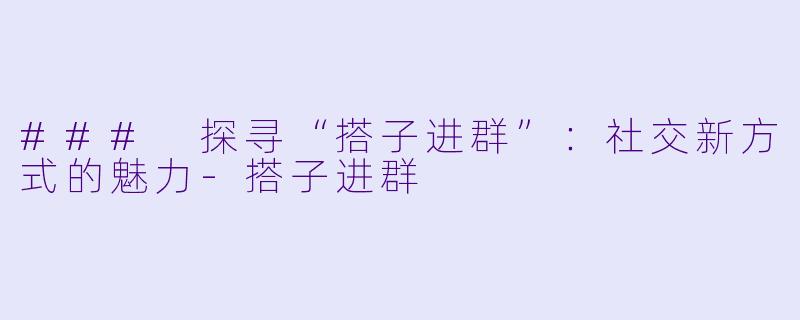 ### 探寻“搭子进群”：社交新方式的魅力-搭子进群