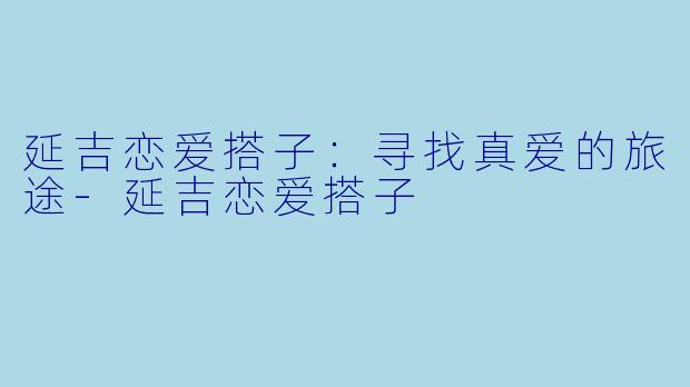 延吉恋爱搭子：寻找真爱的旅途-延吉恋爱搭子