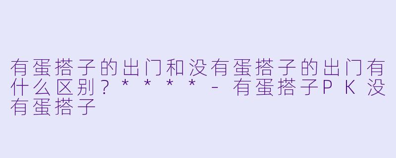 有蛋搭子的出门和没有蛋搭子的出门有什么区别?****