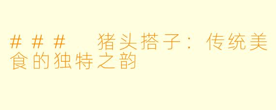 ### 猪头搭子:传统美食的独特之韵