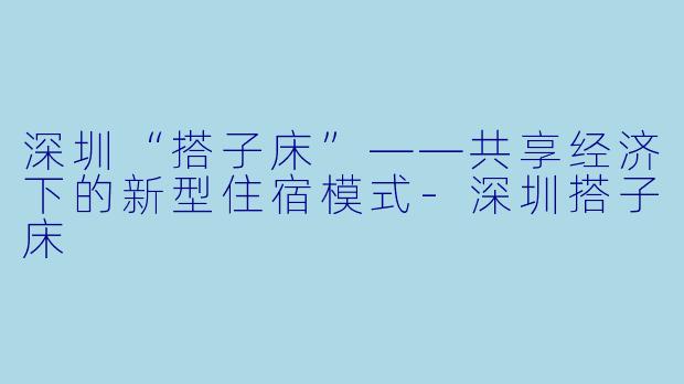 深圳“搭子床”——共享经济下的新型住宿模式-深圳搭子床