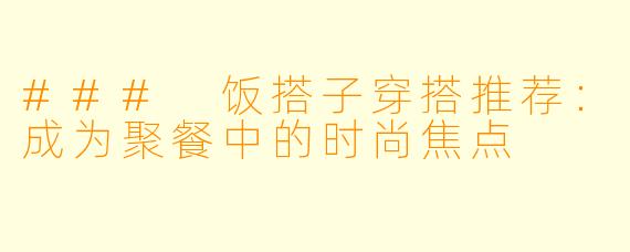 ### 饭搭子穿搭推荐：成为聚餐中的时尚焦点