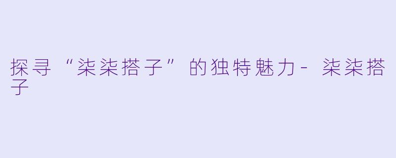 探寻“柒柒搭子”的独特魅力-柒柒搭子
