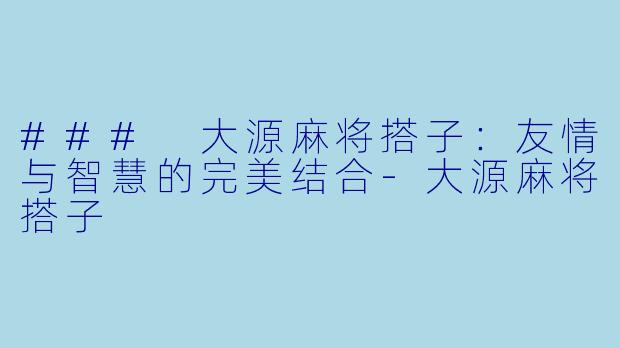 ### 大源麻将搭子:友情与智慧的完美结合