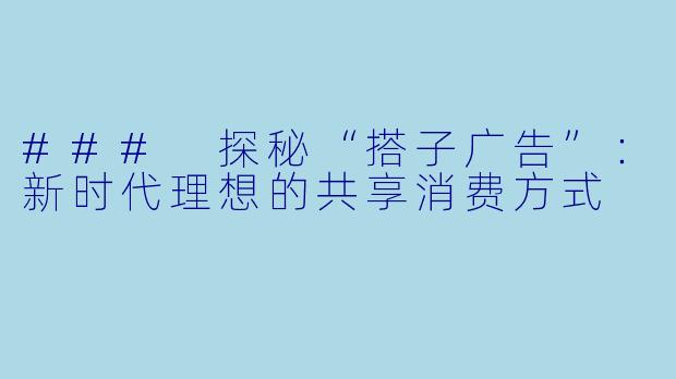 ### 探秘“搭子广告”:新时代理想的共享消费方式