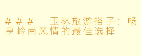 ### 玉林旅游搭子：畅享岭南风情的最佳选择