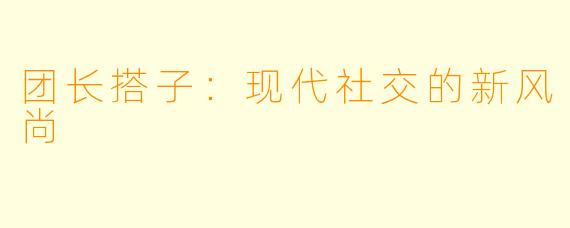 团长搭子:现代社交的新风尚