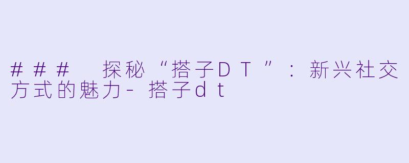 ### 探秘“搭子DT”:新兴社交方式的魅力