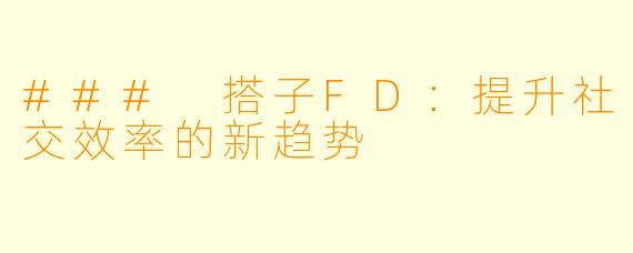 ### 搭子FD:提升社交效率的新趋势