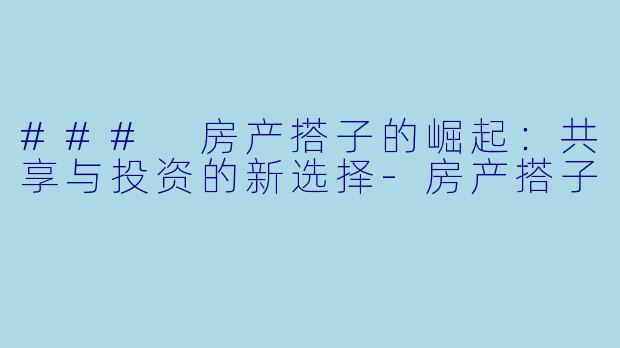 ### 房产搭子的崛起：共享与投资的新选择-房产搭子