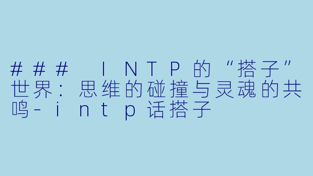 ### INTP的“搭子”世界：思维的碰撞与灵魂的共鸣-intp话搭子