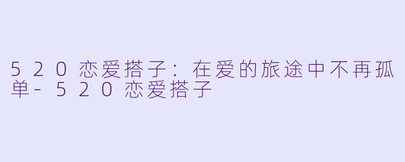 520恋爱搭子:在爱的旅途中不再孤单